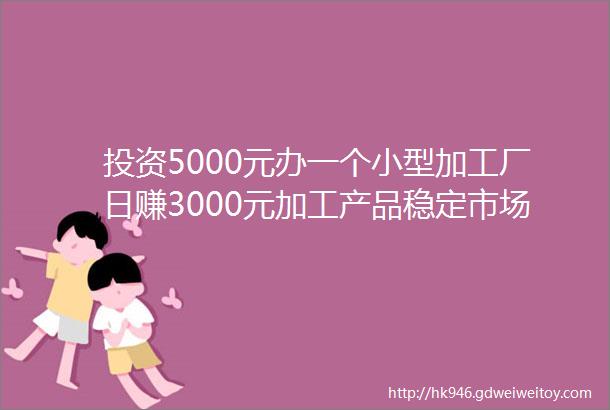 投资5000元办一个小型加工厂日赚3000元加工产品稳定市场供不应求