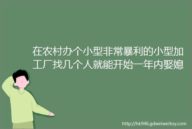 在农村办个小型非常暴利的小型加工厂找几个人就能开始一年内娶媳妇不成问题